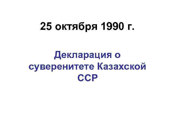 25 октября 1990 г. Декларация о суверенитете Казахской ССР 