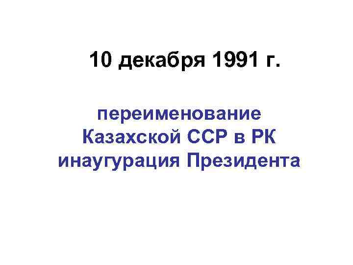 10 декабря 1991 г. переименование Казахской ССР в РК инаугурация Президента 