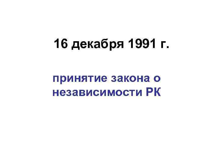 16 декабря 1991 г. принятие закона о независимости РК 