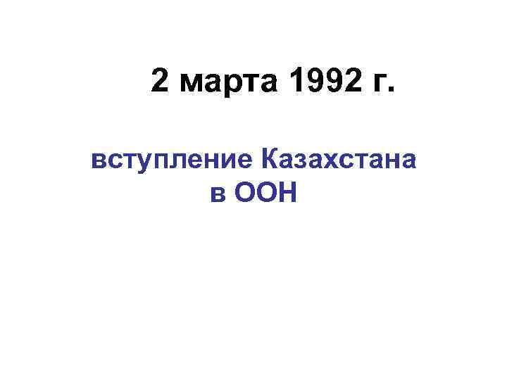 2 марта 1992 г. вступление Казахстана в ООН 