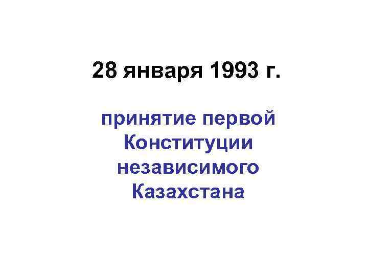 28 января 1993 г. принятие первой Конституции независимого Казахстана 