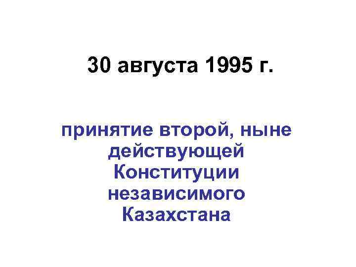 30 августа 1995 г. принятие второй, ныне действующей Конституции независимого Казахстана 