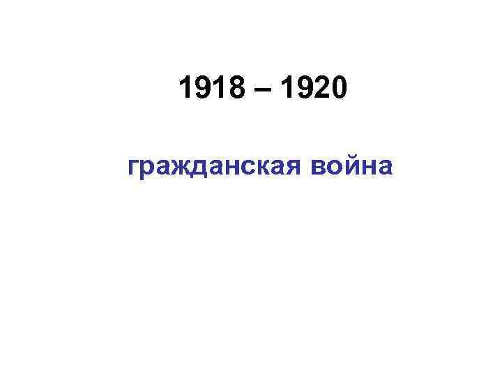 1918 – 1920 гражданская война 