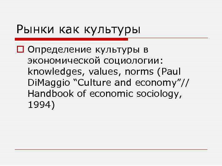 Рынки как культуры o Определение культуры в экономической социологии: knowledges, values, norms (Paul Di.