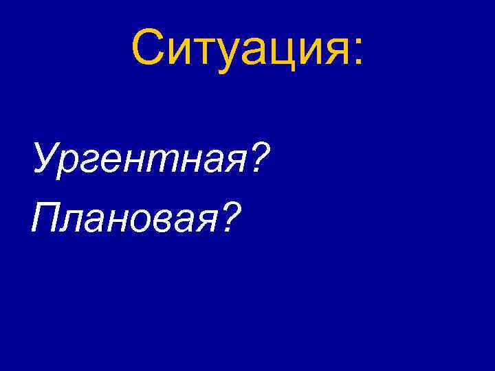 Ситуация: Ургентная? Плановая? 