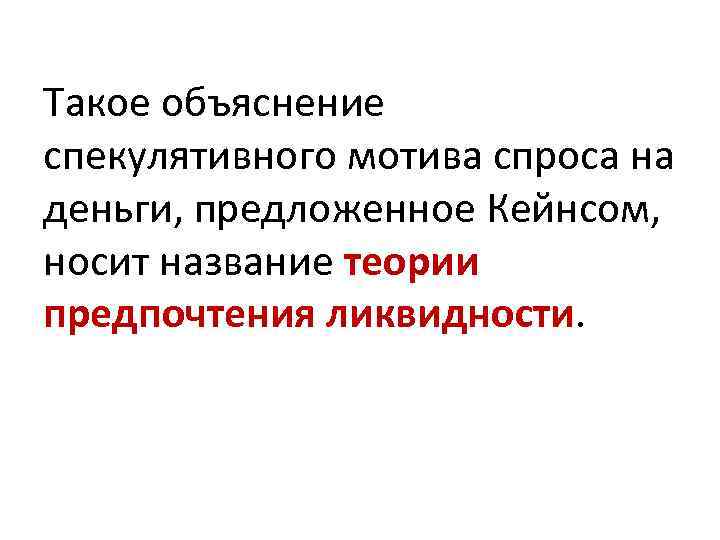 Такое объяснение спекулятивного мотива спроса на деньги, предложенное Кейнсом, носит название теории предпочтения ликвидности.