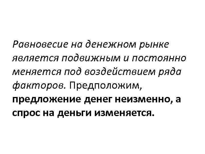 Равновесие на денежном рынке является подвижным и постоянно меняется под воздействием ряда факторов. Предположим,