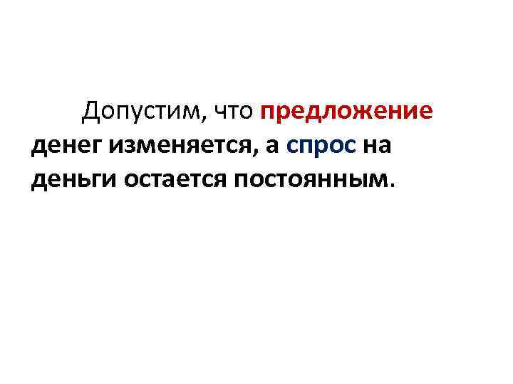 Допустим, что предложение денег изменяется, а спрос на деньги остается постоянным. 