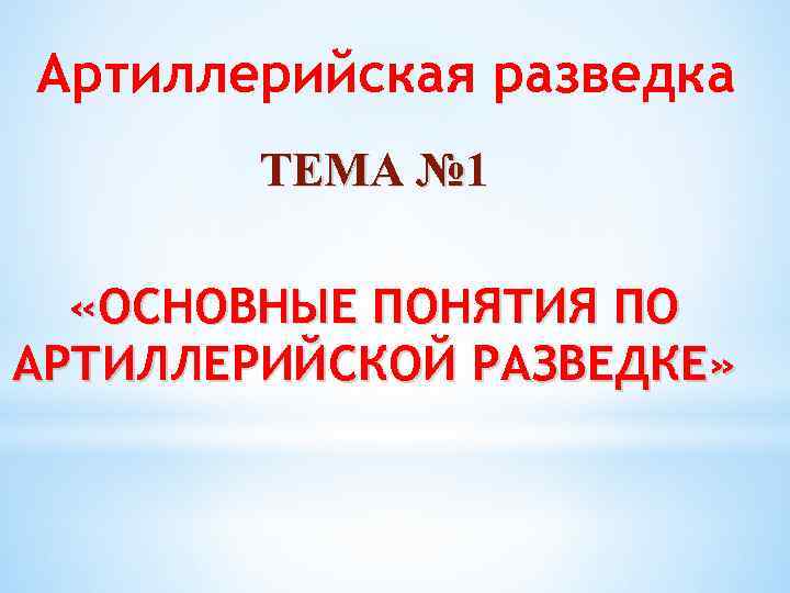 Артиллерийская разведка ТЕМА № 1 «ОСНОВНЫЕ ПОНЯТИЯ ПО АРТИЛЛЕРИЙСКОЙ РАЗВЕДКЕ» 