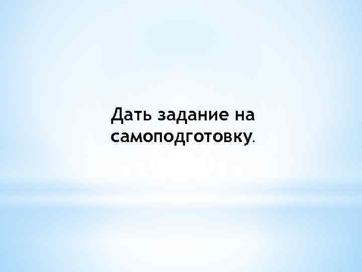 Дать задание на самоподготовку. 