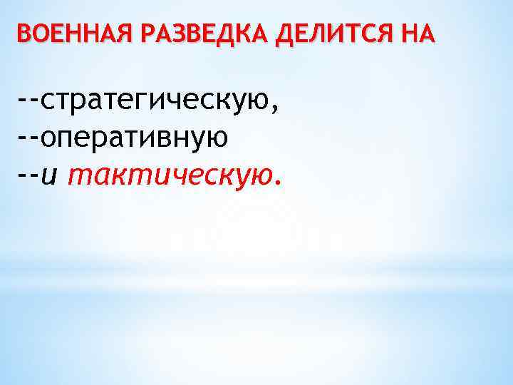 ВОЕННАЯ РАЗВЕДКА ДЕЛИТСЯ НА --стратегическую, --оперативную --и тактическую. 