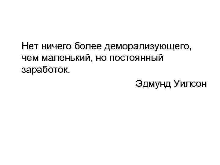 Нет ничего более деморализующего, чем маленький, но постоянный заработок. Эдмунд Уилсон 