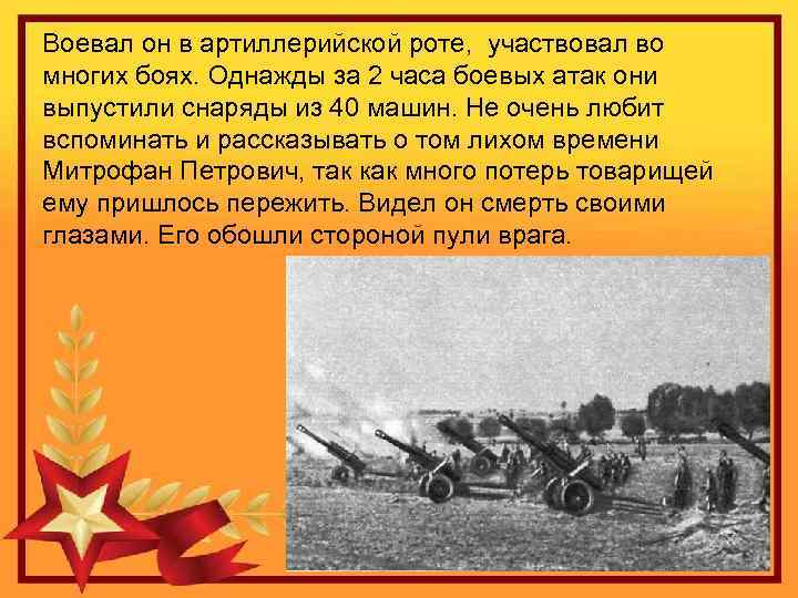 Воевал он в артиллерийской роте, участвовал во многих боях. Однажды за 2 часа боевых