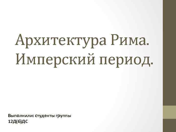 Архитектура Рима. Имперский период. Выполнили: студенты группы 12 Д(б)ДС 