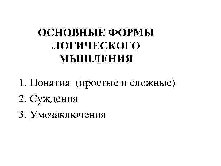 ОСНОВНЫЕ ФОРМЫ ЛОГИЧЕСКОГО МЫШЛЕНИЯ 1. Понятия (простые и сложные) 2. Суждения 3. Умозаключения 