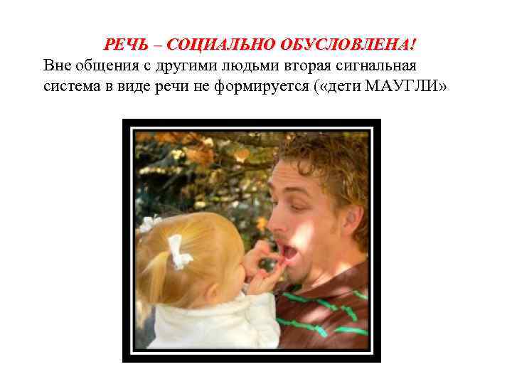 РЕЧЬ – СОЦИАЛЬНО ОБУСЛОВЛЕНА! Вне общения с другими людьми вторая сигнальная система в виде