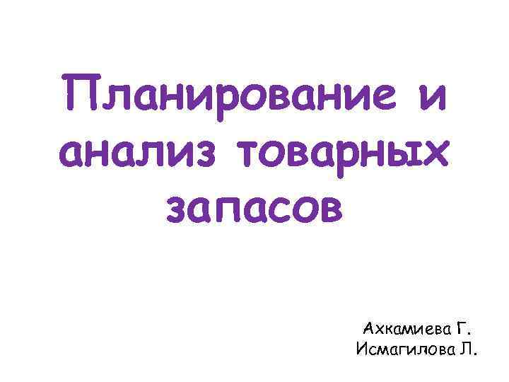  Планирование и анализ товарных запасов Ахкамиева Г. Исмагилова Л. 