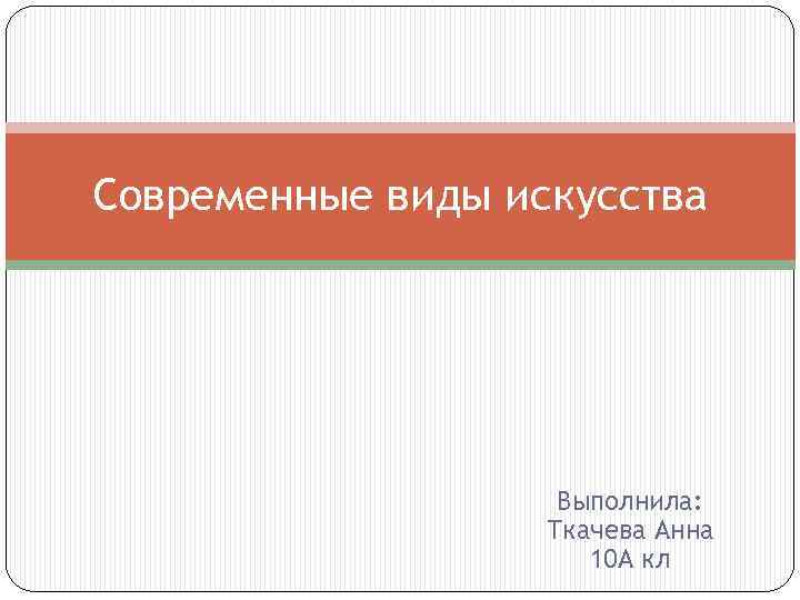 Современные виды искусства Выполнила: Ткачева Анна 10 А кл 