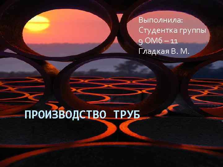 Выполнила: Студентка группы 9 ОМб – 11 Гладкая В. М. ПРОИЗВОДСТВО ТРУБ 