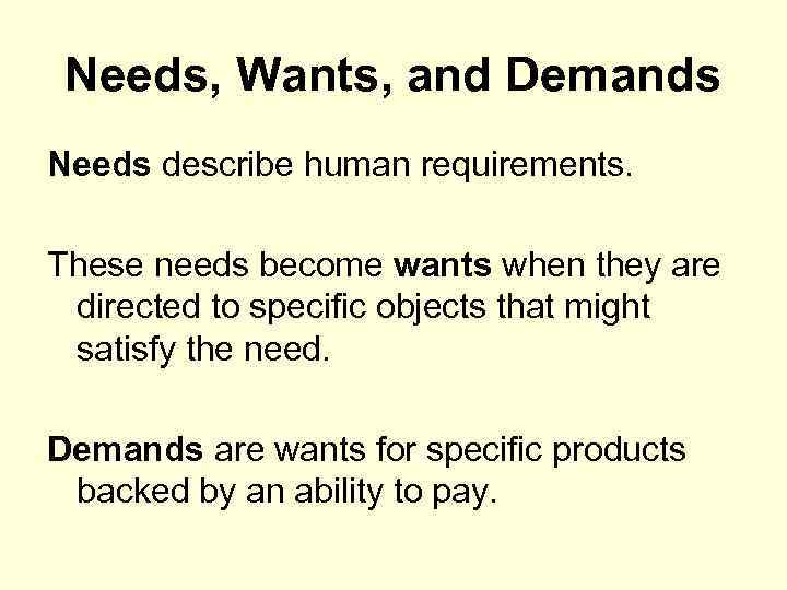 Needs, Wants, and Demands Needs describe human requirements. These needs become wants when they
