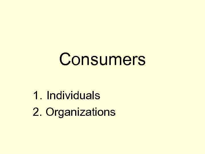 Consumers 1. Individuals 2. Organizations 