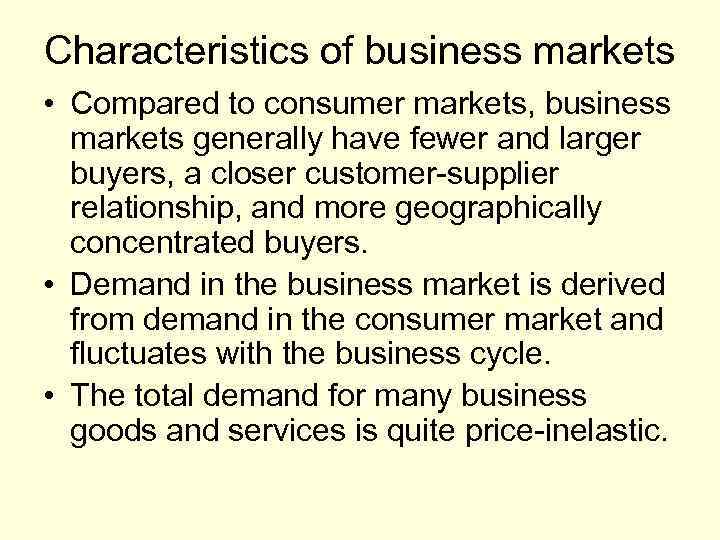 Characteristics of business markets • Compared to consumer markets, business markets generally have fewer