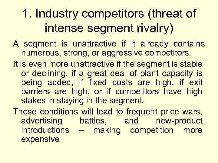 1. Industry competitors (threat of intense segment rivalry) A segment is unattractive if it