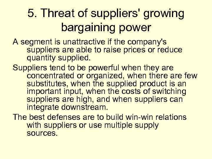 5. Threat of suppliers' growing bargaining power A segment is unattractive if the company's