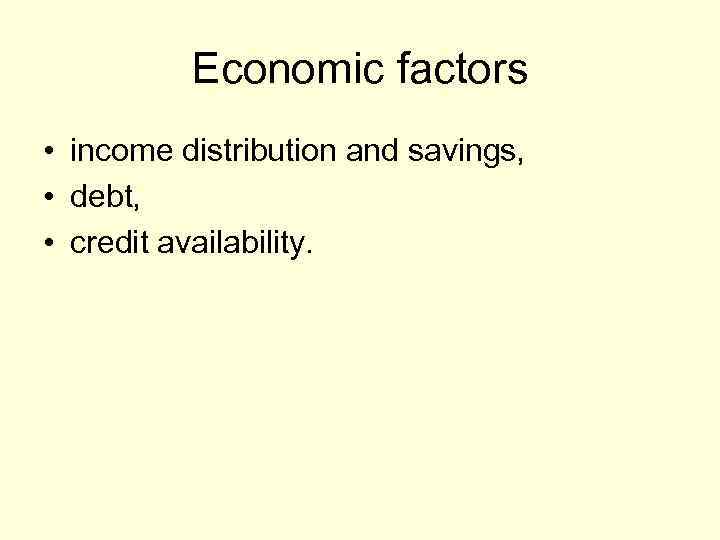 Economic factors • income distribution and savings, • debt, • credit availability. 
