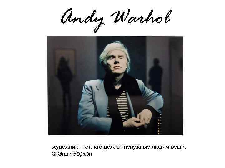 Andy Warhol Художник - тот, кто делает ненужные людям вещи. © Энди Уорхол 