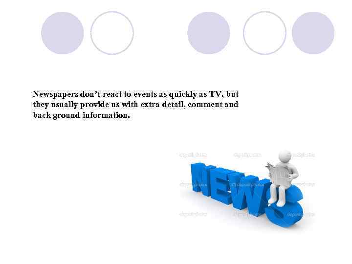 Newspapers don’t react to events as quickly as TV, but they usually provide us