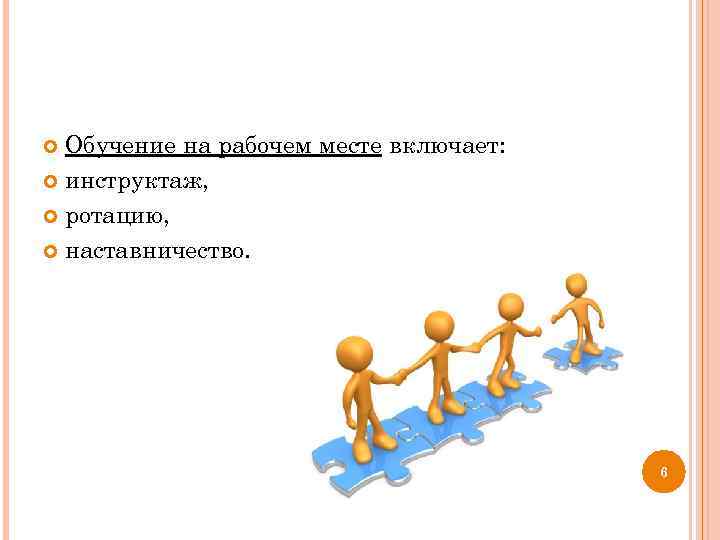 Обучение на рабочем месте включает: инструктаж, ротацию, наставничество. 6 