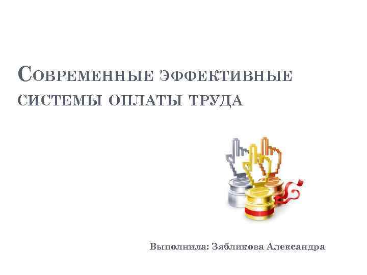 СОВРЕМЕННЫЕ ЭФФЕКТИВНЫЕ СИСТЕМЫ ОПЛАТЫ ТРУДА Выполнила: Зябликова Александра 