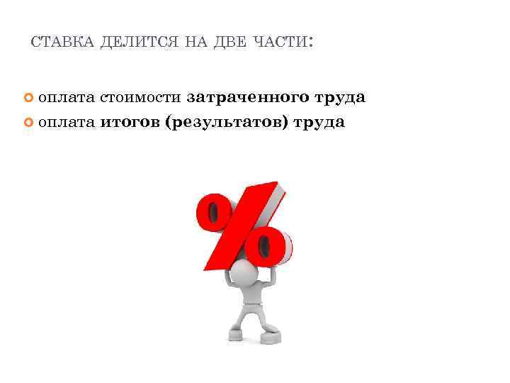 СТАВКА ДЕЛИТСЯ НА ДВЕ ЧАСТИ: оплата стоимости затраченного труда оплата итогов (результатов) труда 