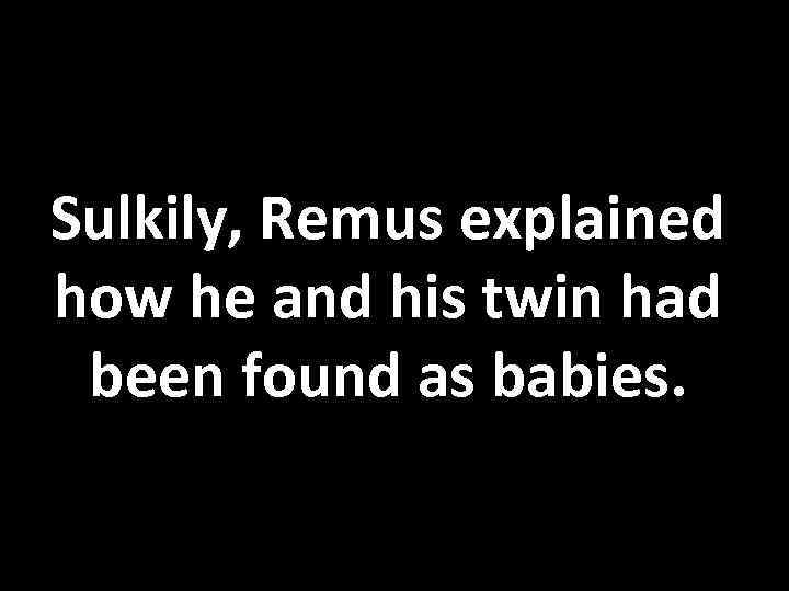 Sulkily, Remus explained how he and his twin had been found as babies. 