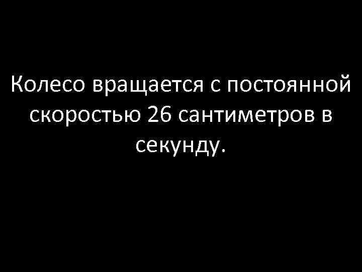 Колесо вращается с постоянной скоростью 26 сантиметров в секунду. 