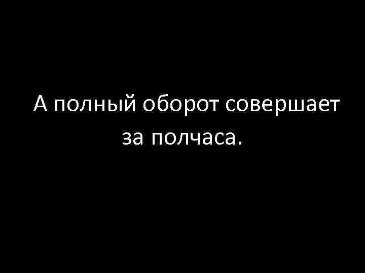  А полный оборот совершает за полчаса. 