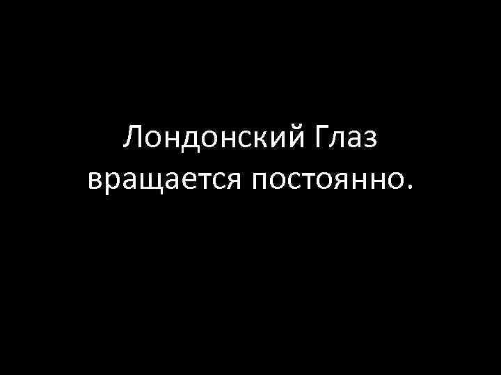 Лондонский Глаз вращается постоянно. 