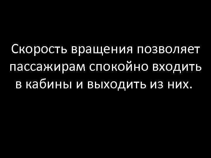 Скорость вращения позволяет пассажирам спокойно входить в кабины и выходить из них. 