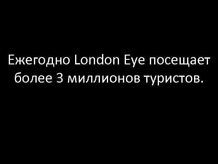 Ежегодно London Eye посещает более 3 миллионов туристов. 