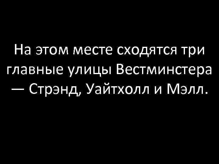 На этом месте сходятся три главные улицы Вестминстера — Стрэнд, Уайтхолл и Мэлл. 