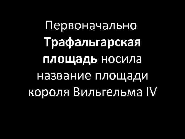 Первоначально Трафальгарская площадь носила название площади короля Вильгельма IV 