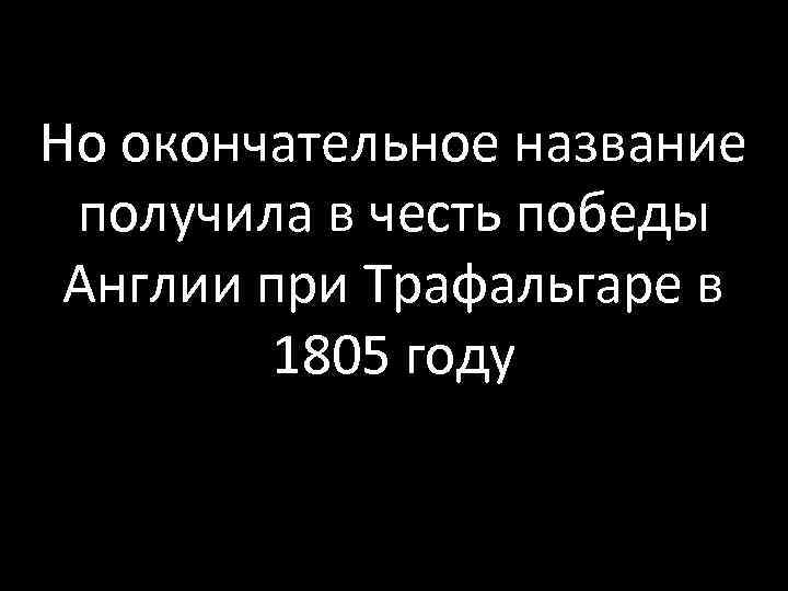 Но окончательное название получила в честь победы Англии при Трафальгаре в 1805 году 