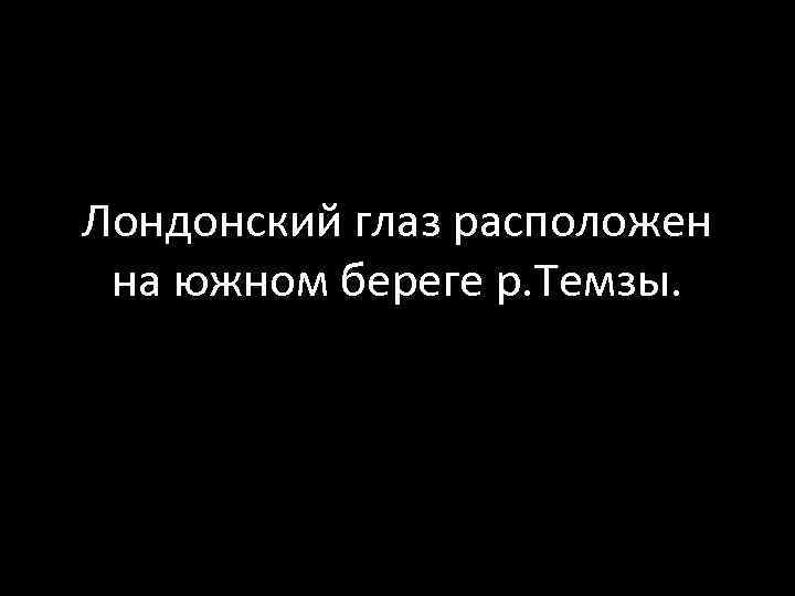 Лондонский глаз расположен на южном береге р. Темзы. 