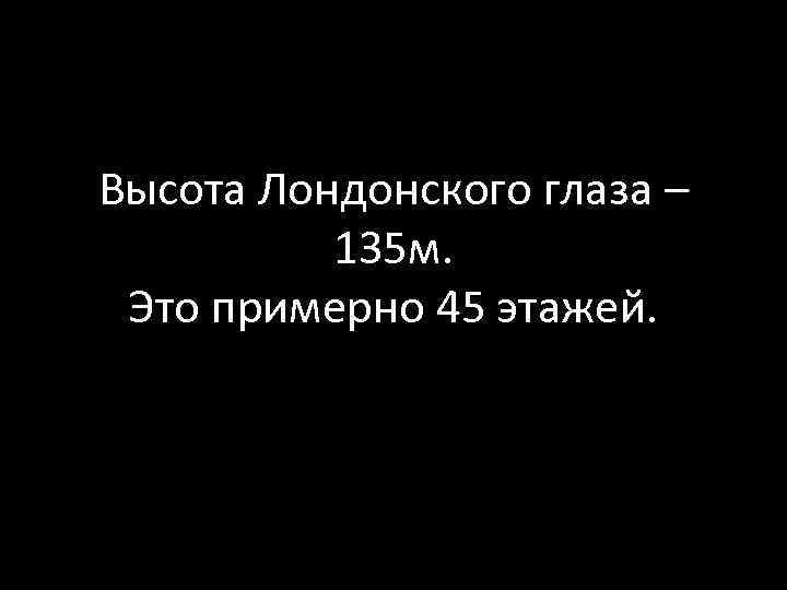 Высота Лондонского глаза – 135 м. Это примерно 45 этажей. 