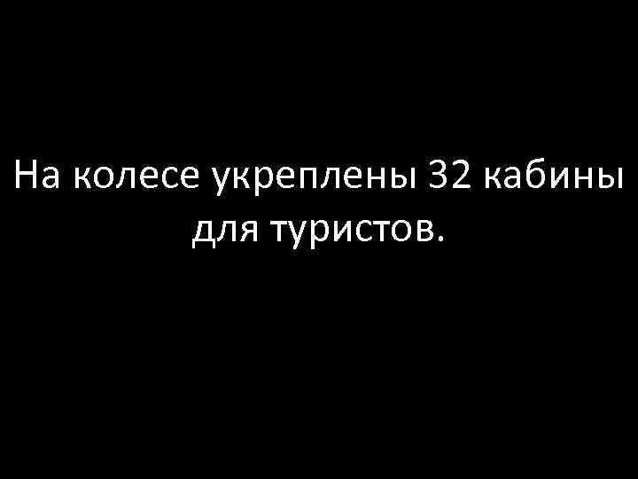 На колесе укреплены 32 кабины для туристов. 