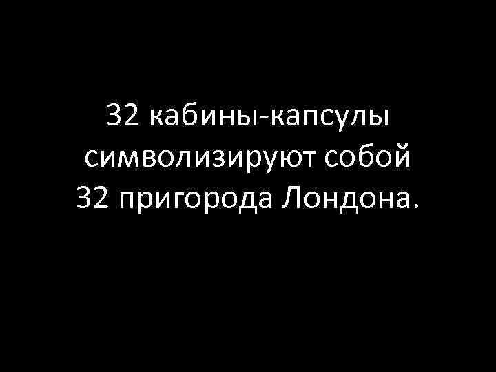 32 кабины-капсулы символизируют собой 32 пригорода Лондона. 