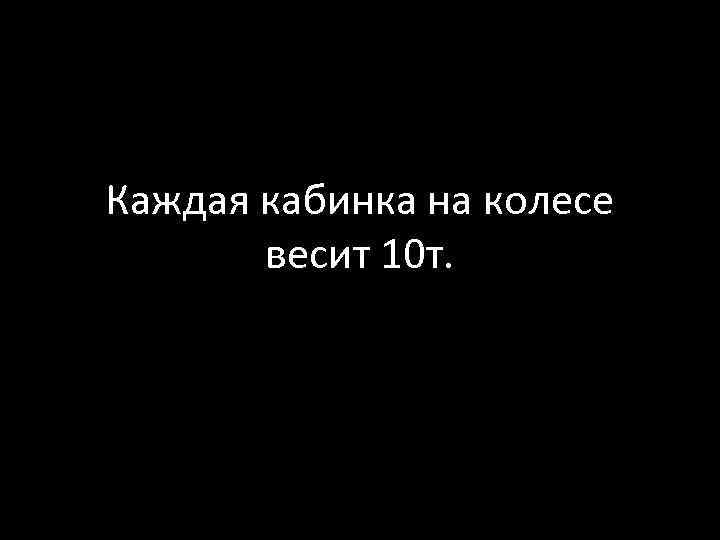 Каждая кабинка на колесе весит 10 т. 