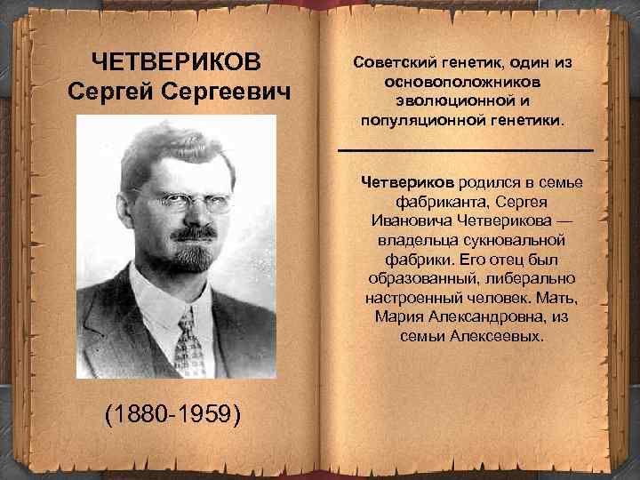 ЧЕТВЕРИКОВ Сергей Сергеевич Советский генетик, один из основоположников эволюционной и популяционной генетики. ------------------------Четвериков родился