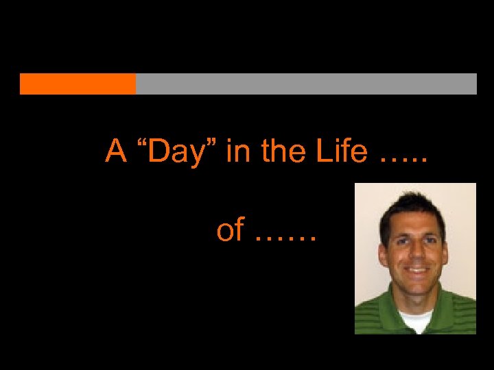 A “Day” in the Life …. . of …… 